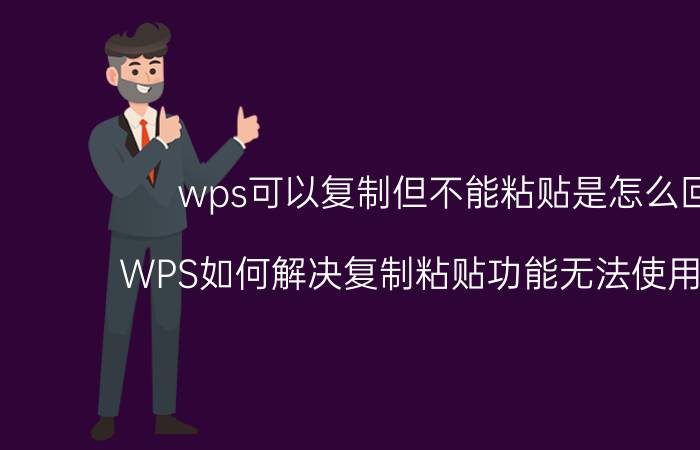 wps可以复制但不能粘贴是怎么回事 WPS如何解决复制粘贴功能无法使用的问题